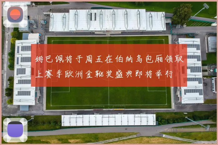 姆巴佩将于周五在伯纳乌包厢领取上赛季欧洲金靴奖盛典即将举行