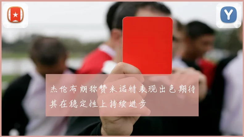 杰伦布朗称赞米诺特表现出色期待其在稳定性上持续进步