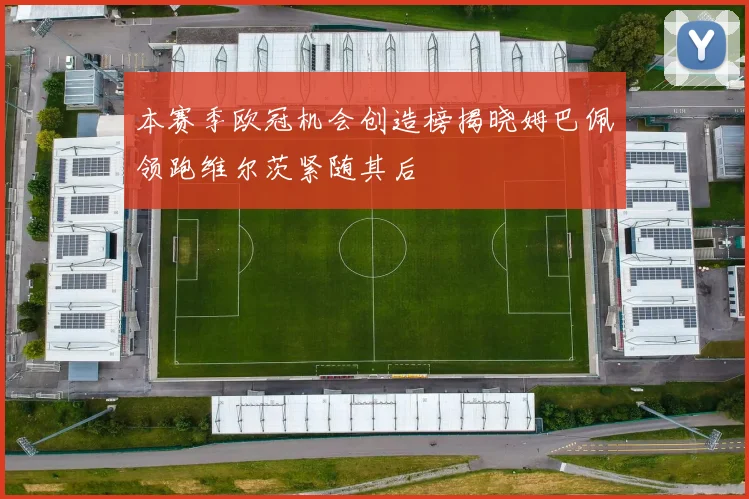 本赛季欧冠机会创造榜揭晓姆巴佩领跑维尔茨紧随其后