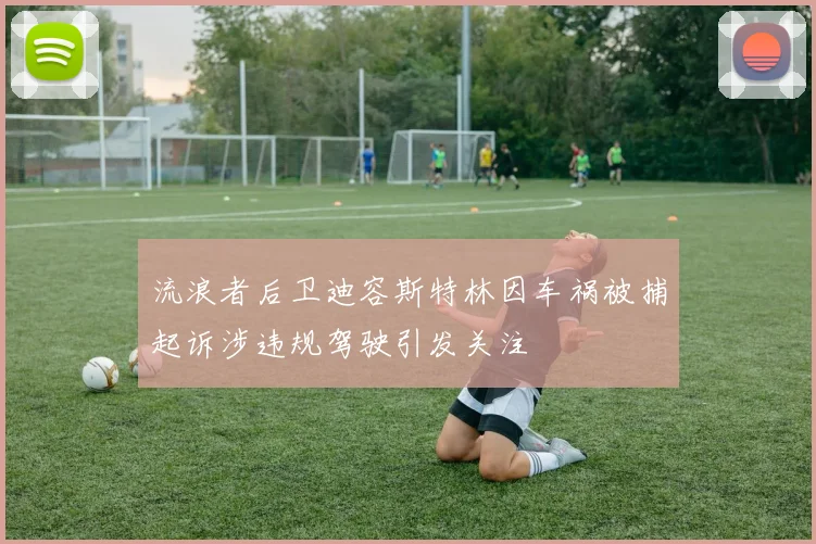 流浪者后卫迪容斯特林因车祸被捕起诉涉违规驾驶引发关注