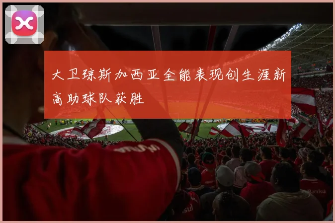大卫琼斯加西亚全能表现创生涯新高助球队获胜