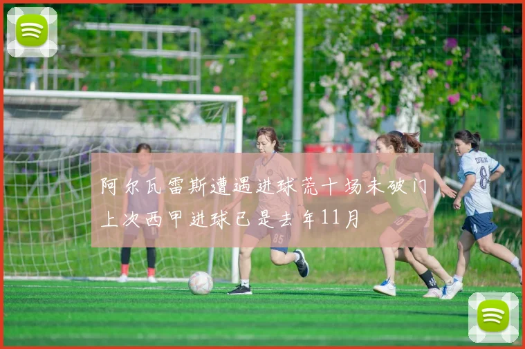 阿尔瓦雷斯遭遇进球荒十场未破门上次西甲进球已是去年11月