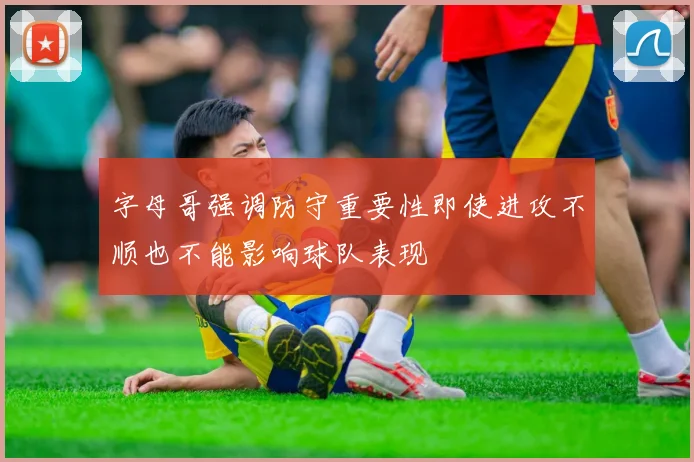 字母哥强调防守重要性即使进攻不顺也不能影响球队表现
