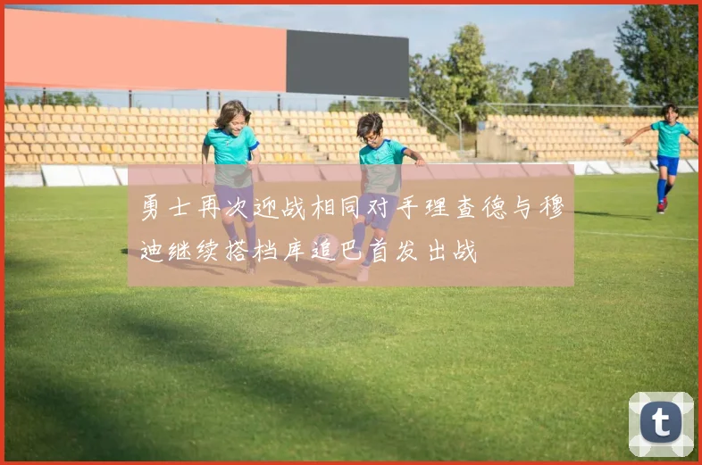 勇士再次迎战相同对手理查德与穆迪继续搭档库追巴首发出战