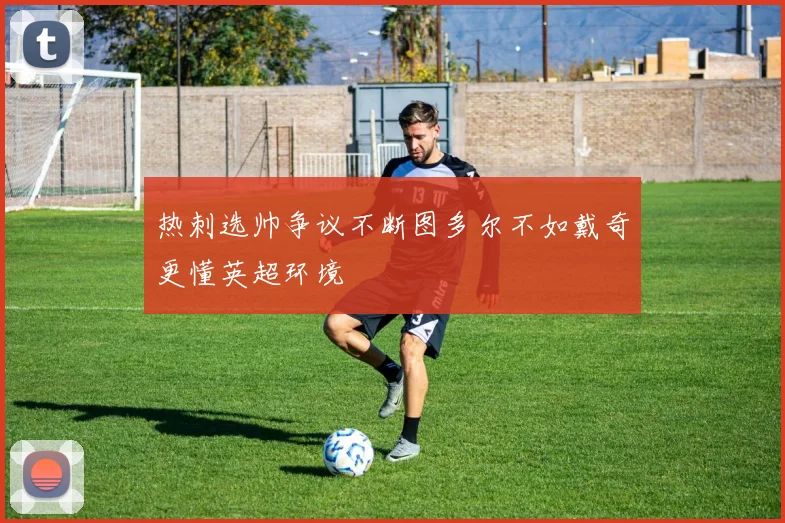 热刺选帅争议不断图多尔不如戴奇更懂英超环境