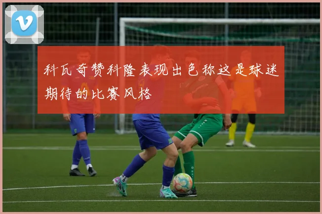 科瓦奇赞科隆表现出色称这是球迷期待的比赛风格