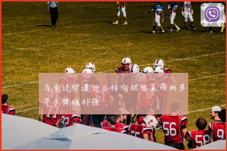 马竞连续遭拒后转向租借莱昂纳多寻求锋线补强