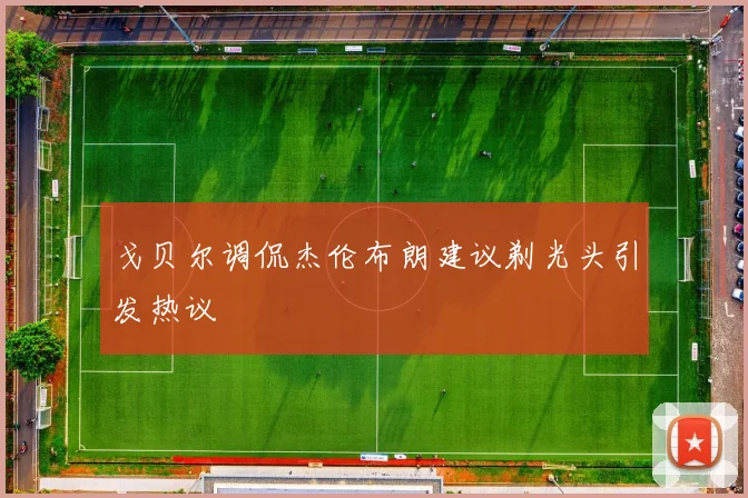 戈贝尔调侃杰伦布朗建议剃光头引发热议