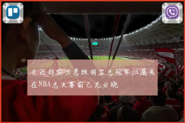 东西部实力悬殊明显总冠军归属或在NBA总决赛前已见分晓