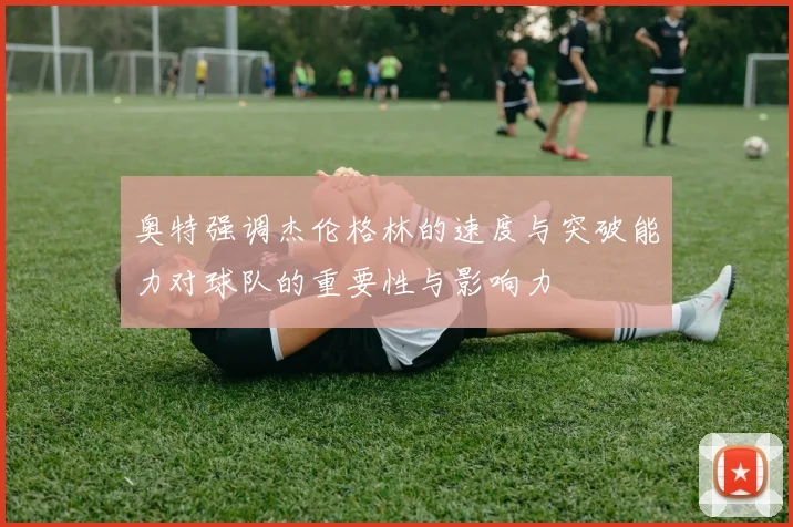 奥特强调杰伦格林的速度与突破能力对球队的重要性与影响力