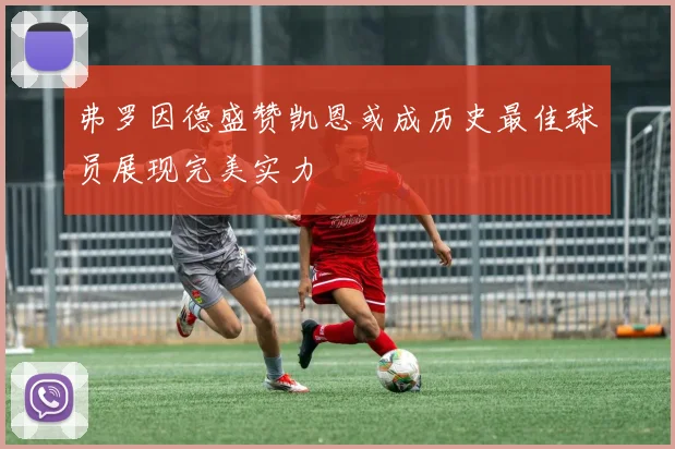 弗罗因德盛赞凯恩或成历史最佳球员展现完美实力