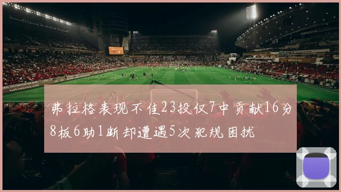 弗拉格表现不佳23投仅7中贡献16分8板6助1断却遭遇5次犯规困扰