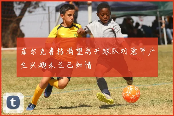 菲尔克鲁格渴望离开球队对意甲产生兴趣米兰已知情