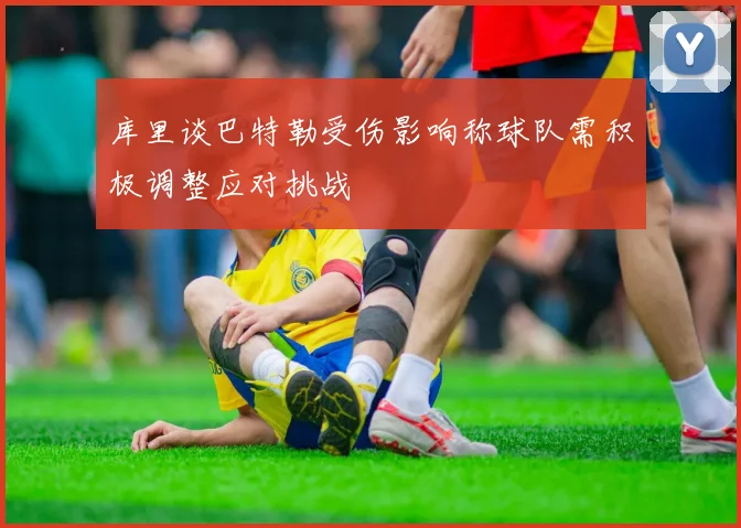 库里谈巴特勒受伤影响称球队需积极调整应对挑战