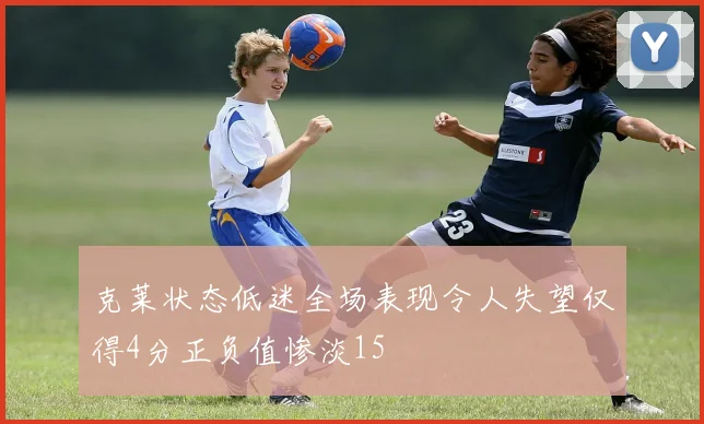 克莱状态低迷全场表现令人失望仅得4分正负值惨淡15