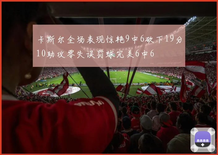 卡斯尔全场表现惊艳9中6砍下19分10助攻零失误罚球完美6中6