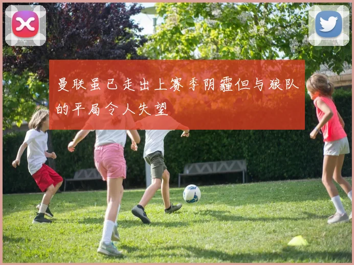 曼联虽已走出上赛季阴霾但与狼队的平局令人失望