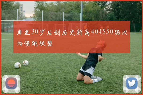 库里30岁后创历史新高404550场次均领跑联盟