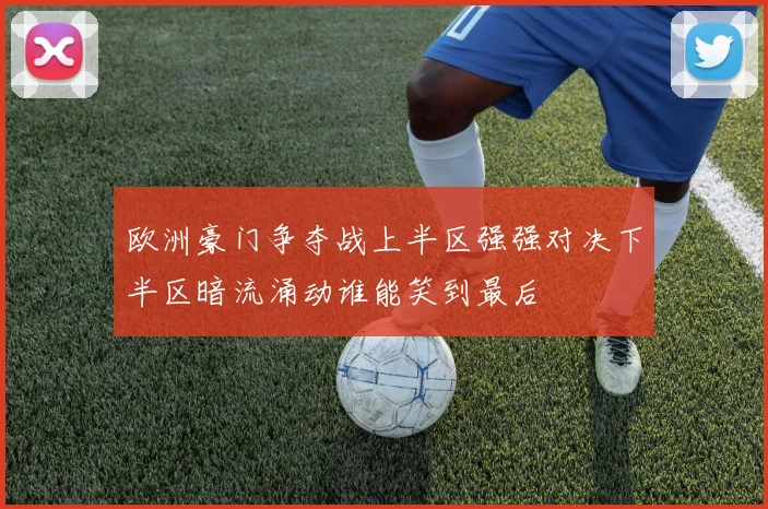 欧洲豪门争夺战上半区强强对决下半区暗流涌动谁能笑到最后