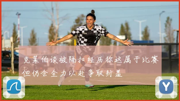 克莱伯谈被隔扣经历称这属于比赛但仍会全力以赴争取封盖