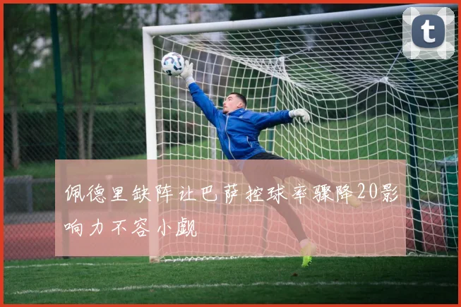 佩德里缺阵让巴萨控球率骤降20影响力不容小觑