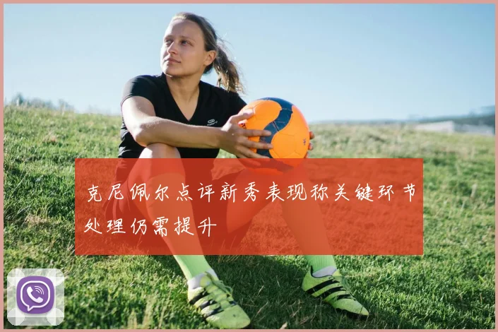 克尼佩尔点评新秀表现称关键环节处理仍需提升