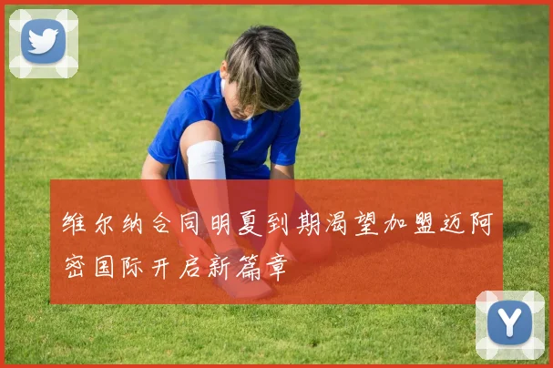 维尔纳合同明夏到期渴望加盟迈阿密国际开启新篇章
