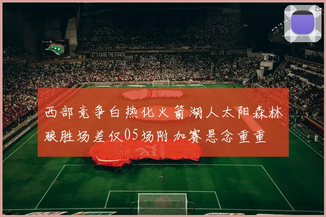 西部竞争白热化火箭湖人太阳森林狼胜场差仅05场附加赛悬念重重