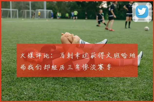火媒评论：马刺幸运获得文班哈珀而我们却经历三年惨淡赛季