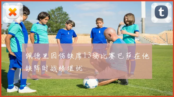 佩德里因伤缺席13场比赛巴萨在他缺阵时战绩堪忧