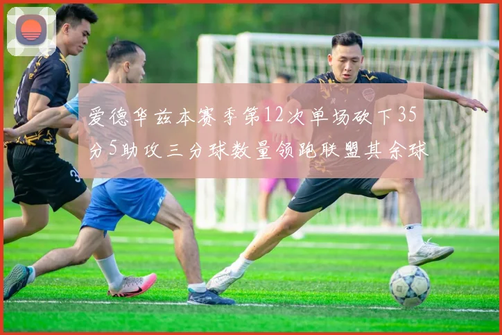 爱德华兹本赛季第12次单场砍下35分5助攻三分球数量领跑联盟其余球员最多仅8次