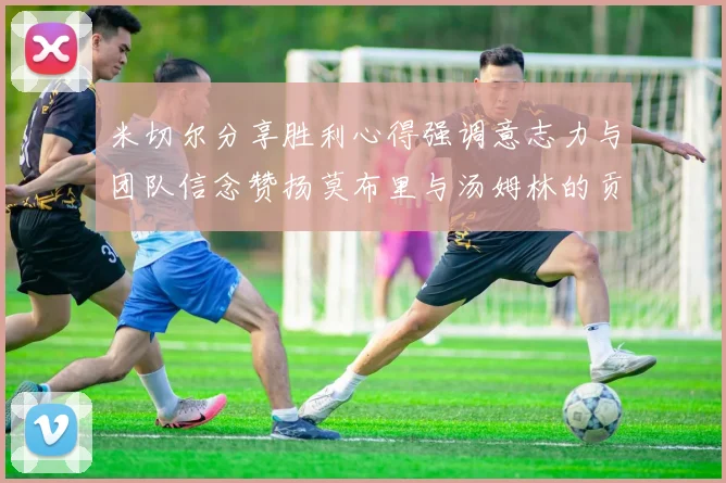 米切尔分享胜利心得强调意志力与团队信念赞扬莫布里与汤姆林的贡献