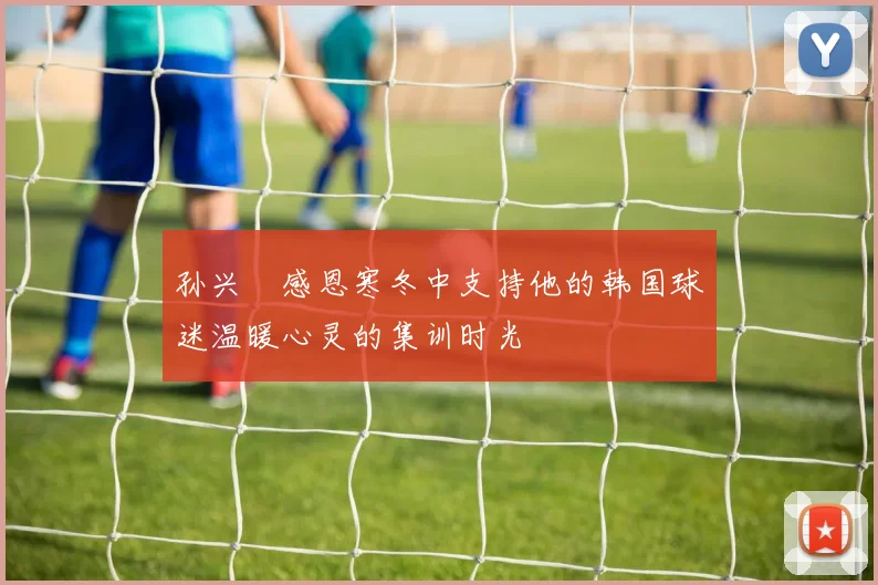 孙兴慜感恩寒冬中支持他的韩国球迷温暖心灵的集训时光