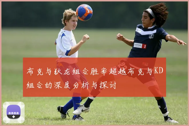 布克与狄龙组合胜率超越布克与KD组合的深度分析与探讨