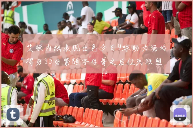 艾顿内线表现出色今日9球助力场均得分15分紧随字母哥之后位列联盟第二