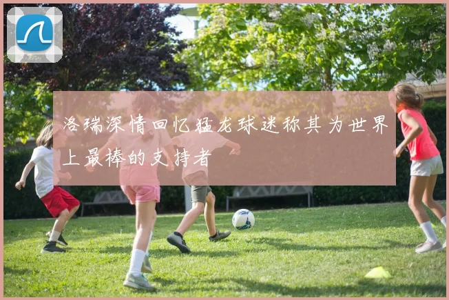 洛瑞深情回忆猛龙球迷称其为世界上最棒的支持者