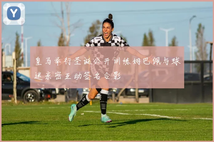 皇马举行圣诞公开训练姆巴佩与球迷亲密互动签名合影