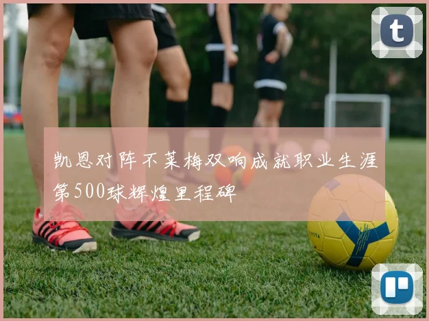 凯恩对阵不莱梅双响成就职业生涯第500球辉煌里程碑
