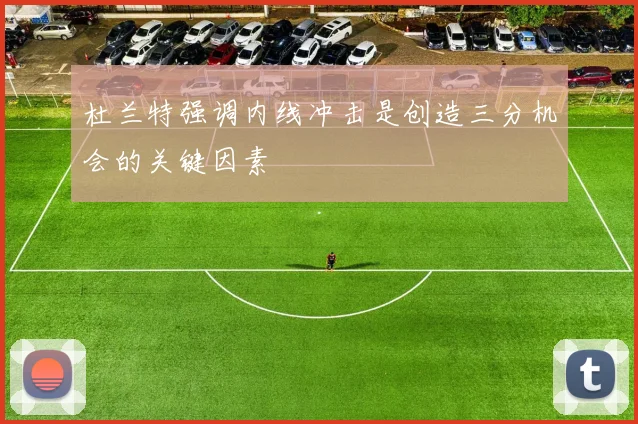 杜兰特强调内线冲击是创造三分机会的关键因素