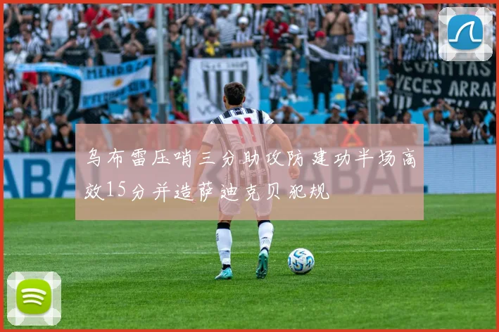 乌布雷压哨三分助攻防建功半场高效15分并造萨迪克贝犯规