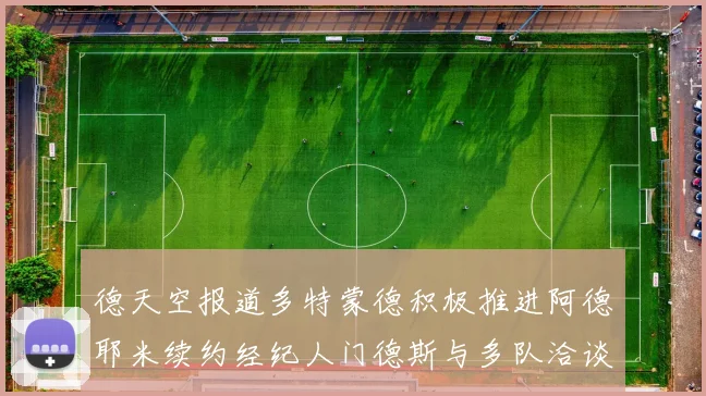 德天空报道多特蒙德积极推进阿德耶米续约经纪人门德斯与多队洽谈