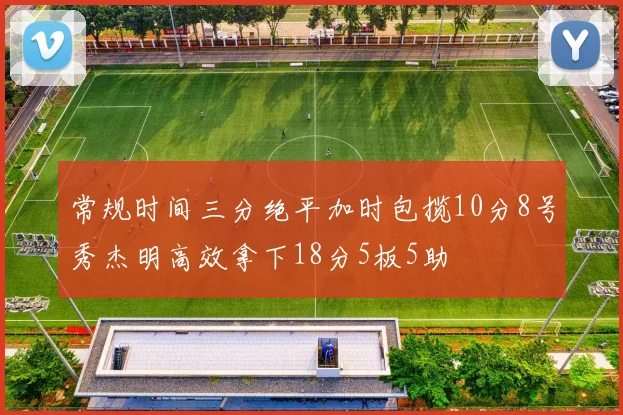 常规时间三分绝平加时包揽10分8号秀杰明高效拿下18分5板5助
