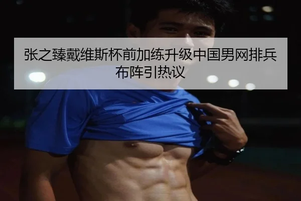 张之臻戴维斯杯前加练升级中国男网排兵布阵引热议